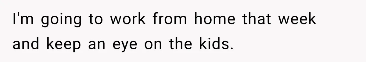 I'm going to work from home that week and keep an eye on the kids.