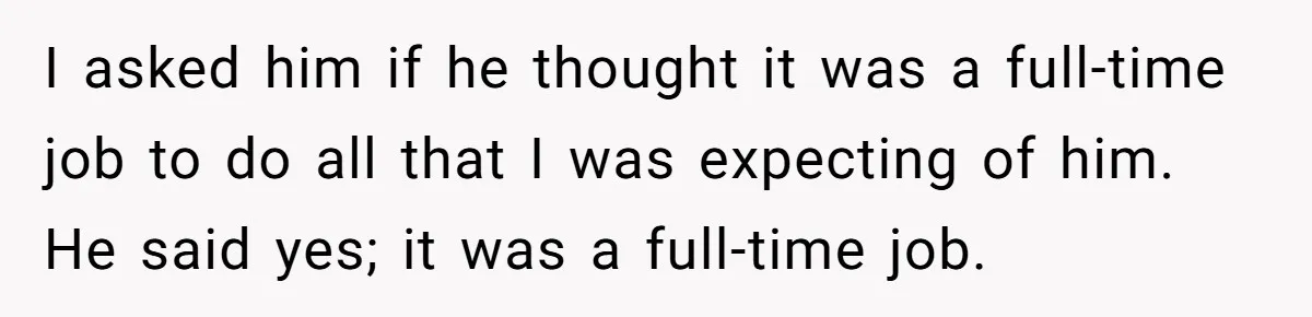I asked him if he thought it was a full-time job to do all that I was expecting of him. He said yes; it was a full-time job.
