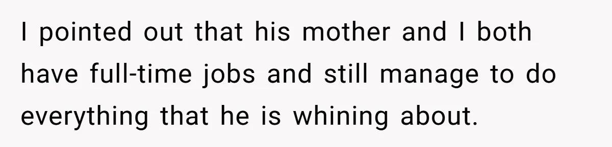 I pointed out that his mother and I both have full-time jobs and still manage to do everything that he is whining about.