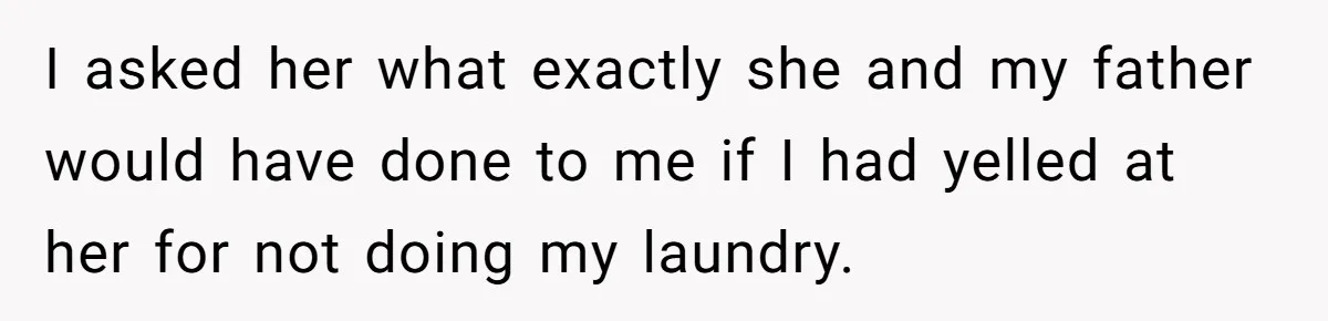 I asked her what exactly she and my father would have done to me if I had yelled at her for not doing my laundry.