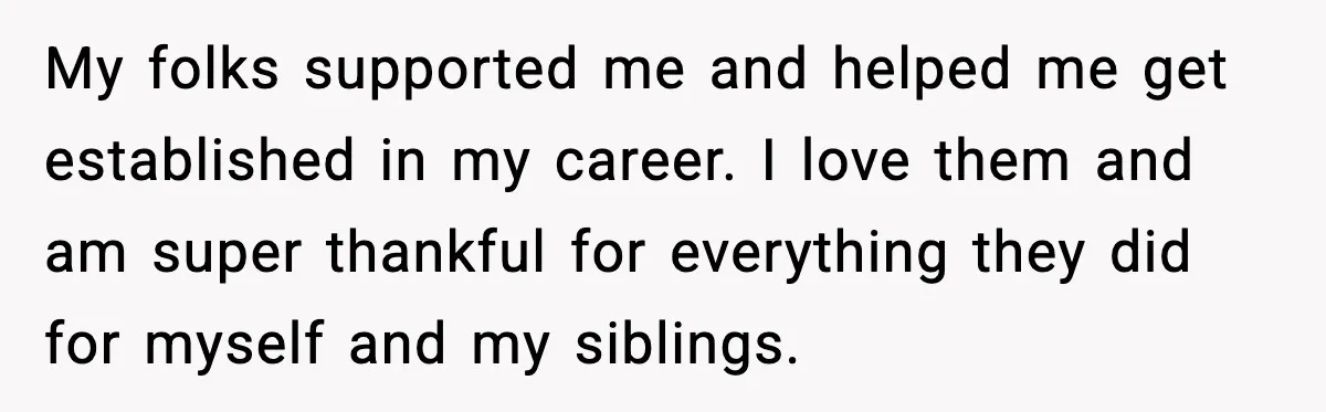 My folks supported me and helped me get established in my career. I love them and am super thankful for everything they did for myself and my siblings.