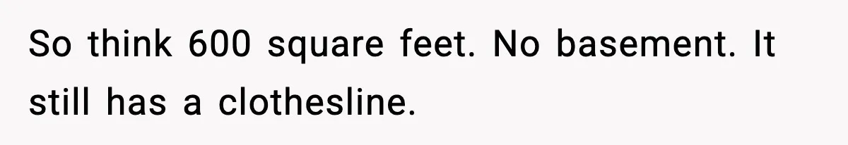 So think 600 square feet. No basement. It still has a clothesline.