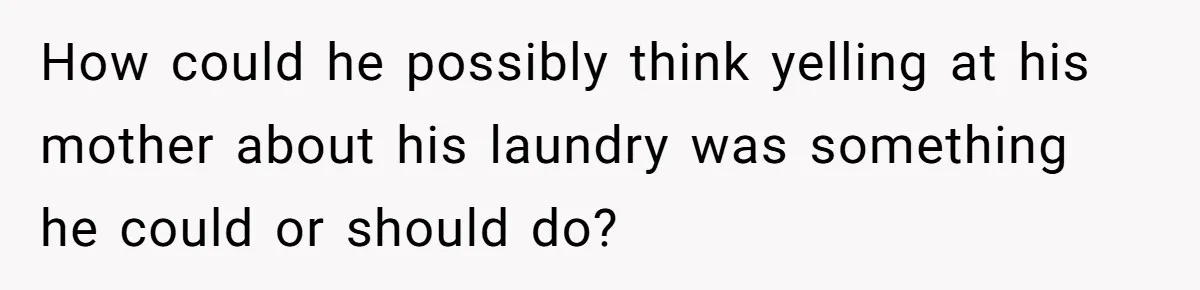 How could he possibly think yelling at his mother about his laundry was something he could or should do?