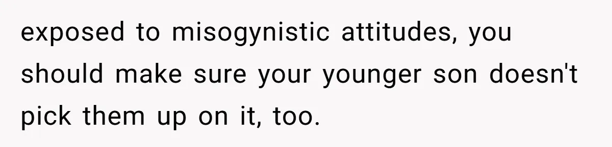 exposed to misogynistic attitudes, you should make sure your younger son doesn't pick them up on it, too.