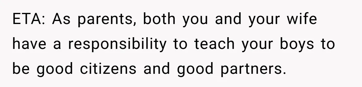 ETA: As parents, both you and your wife have a responsibility to teach your boys to be good citizens and good partners.