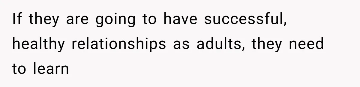 If they are going to have successful, healthy relationships as adults, they need to learn