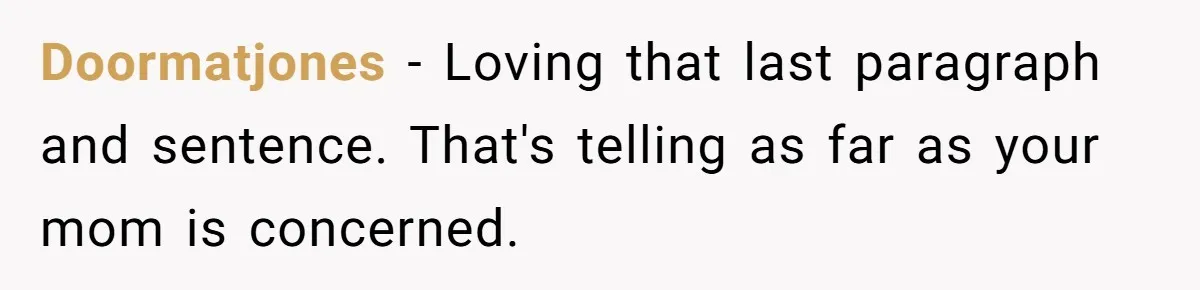Doormatjones − Loving that last paragraph and sentence. That's telling as far as your mom is concerned.