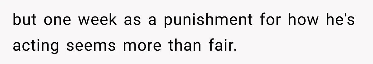 but one week as a punishment for how he's acting seems more than fair.
