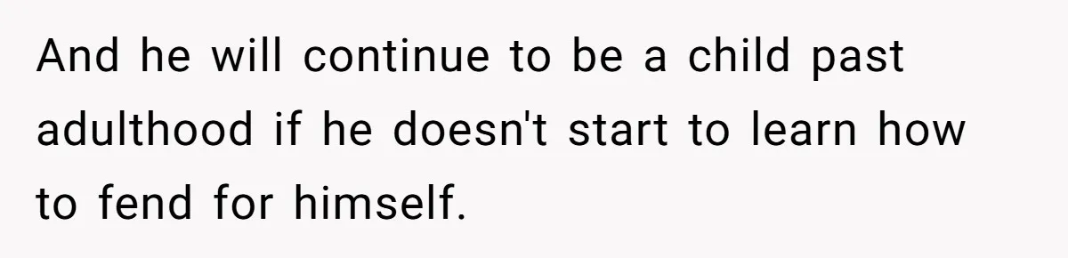 And he will continue to be a child past adulthood if he doesn't start to learn how to fend for himself.