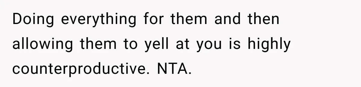 Doing everything for them and then allowing them to yell at you is highly counterproductive. NTA.