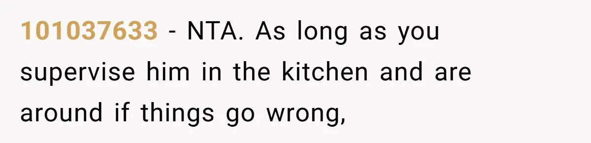 101037633 − NTA. As long as you supervise him in the kitchen and are around if things go wrong,