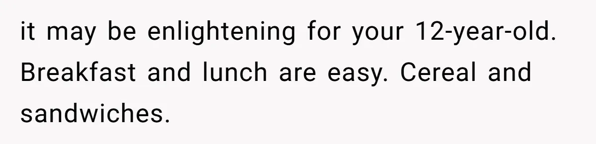 it may be enlightening for your 12-year-old. Breakfast and lunch are easy. Cereal and sandwiches.