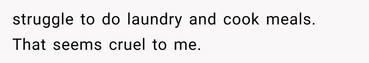 struggle to do laundry and cook meals. That seems cruel to me.