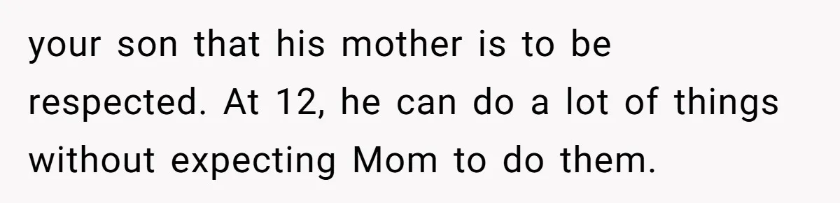 your son that his mother is to be respected. At 12, he can do a lot of things without expecting Mom to do them.