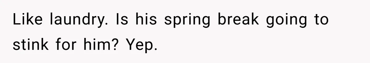 Like laundry. Is his spring break going to stink for him? Yep.