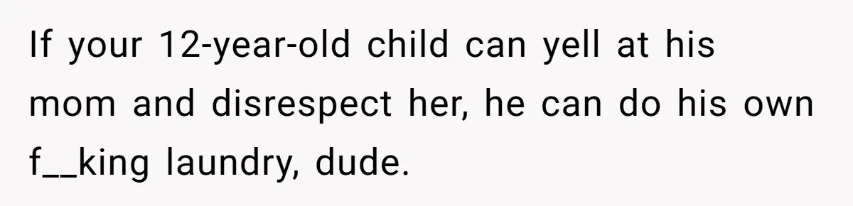 If your 12-year-old child can yell at his mom and disrespect her, he can do his own f__king laundry, dude.
