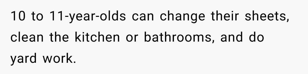 10 to 11-year-olds can change their sheets, clean the kitchen or bathrooms, and do yard work.