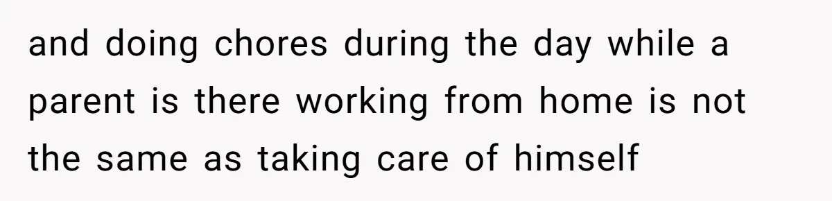 and doing chores during the day while a parent is there working from home is not the same as taking care of himself