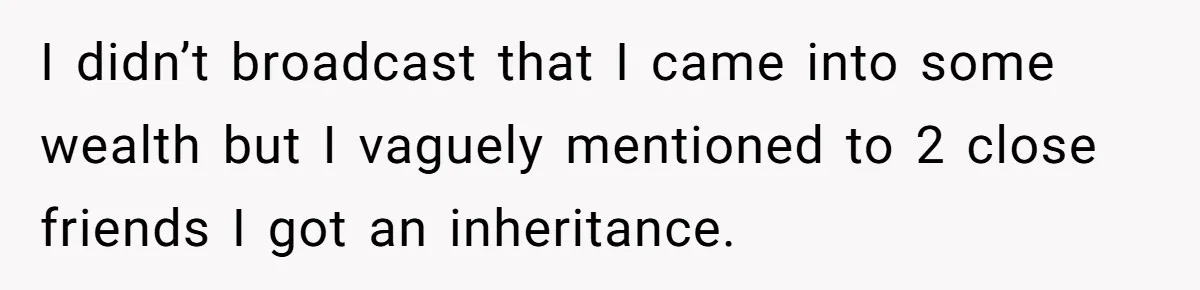 A Redditor’s Refusal To Fund A Friend’s Lavish Wedding Sparks Entitlement Outrage I didn’t broadcast that I came into some wealth but I vaguely mentioned to 2 close friends I got an inheritance.