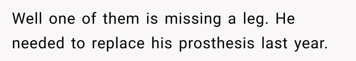 A Redditor’s Refusal To Fund A Friend’s Lavish Wedding Sparks Entitlement Outrage Well one of them is missing a leg. He needed to replace his prosthesis last year.