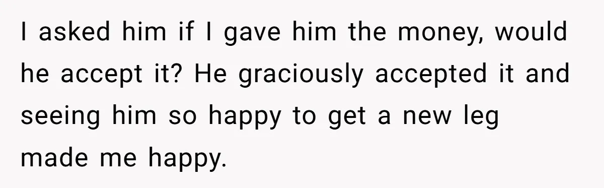 A Redditor’s Refusal To Fund A Friend’s Lavish Wedding Sparks Entitlement Outrage I asked him if I gave him the money, would he accept it? He graciously accepted it and seeing him so happy to get a new leg made me happy.