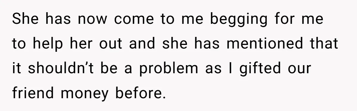 A Redditor’s Refusal To Fund A Friend’s Lavish Wedding Sparks Entitlement Outrage She has now come to me begging for me to help her out and she has mentioned that it shouldn’t be a problem as I gifted our friend money before.