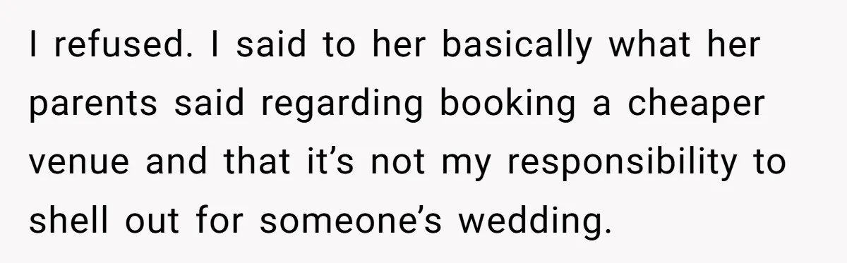A Redditor’s Refusal To Fund A Friend’s Lavish Wedding Sparks Entitlement Outrage I refused. I said to her basically what her parents said regarding booking a cheaper venue and that it’s not my responsibility to shell out for someone’s wedding.