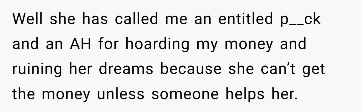 A Redditor’s Refusal To Fund A Friend’s Lavish Wedding Sparks Entitlement Outrage Well she has called me an entitled p__ck and an AH for hoarding my money and ruining her dreams because she can’t get the money unless someone helps her.