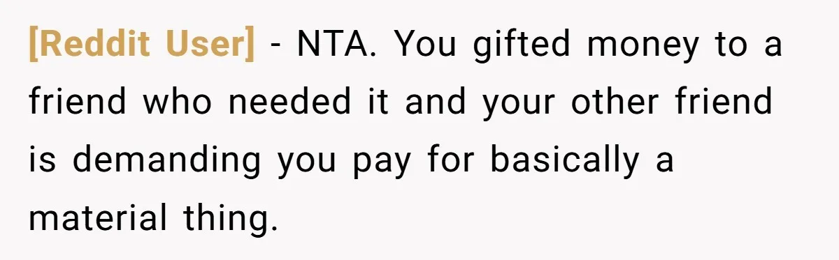 [Reddit User] − NTA. You gifted money to a friend who needed it and your other friend is demanding you pay for basically a material thing.