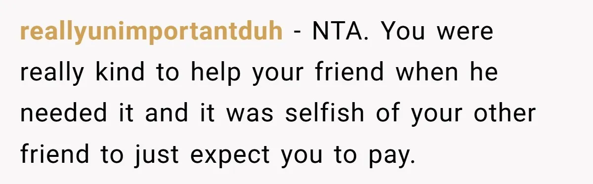 A Redditor’s Refusal To Fund A Friend’s Lavish Wedding Sparks Entitlement Outrage reallyunimportantduh − NTA. You were really kind to help your friend when he needed it and it was selfish of your other friend to just expect you to pay.