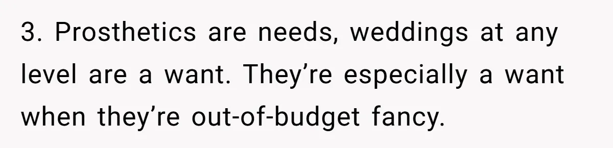 A Redditor’s Refusal To Fund A Friend’s Lavish Wedding Sparks Entitlement Outrage 3. Prosthetics are needs, weddings at any level are a want. They’re especially a want when they’re out-of-budget fancy.