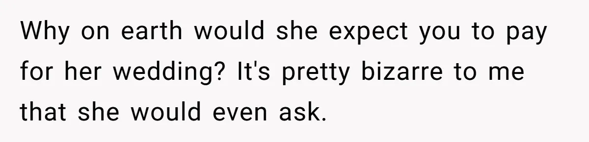 A Redditor’s Refusal To Fund A Friend’s Lavish Wedding Sparks Entitlement Outrage Why on earth would she expect you to pay for her wedding? It's pretty bizarre to me that she would even ask.