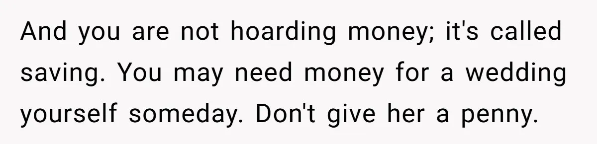 A Redditor’s Refusal To Fund A Friend’s Lavish Wedding Sparks Entitlement Outrage And you are not hoarding money; it's called saving. You may need money for a wedding yourself someday. Don't give her a penny.
