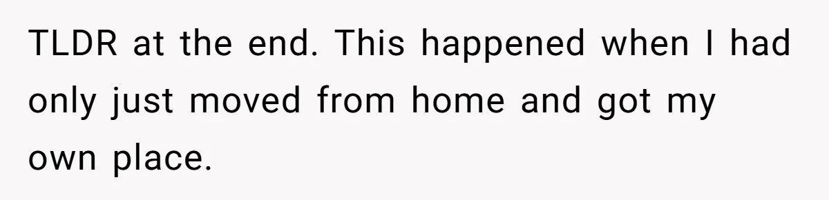 TLDR at the end. This happened when I had only just moved from home and got my own place.