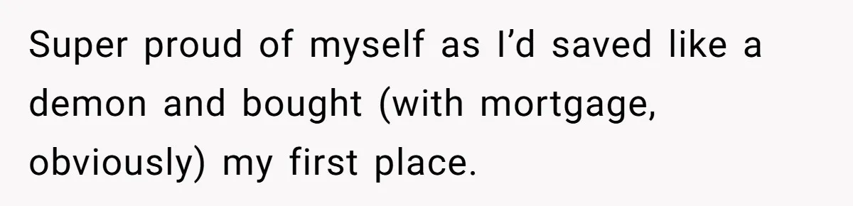 Super proud of myself as I’d saved like a demon and bought (with mortgage, obviously) my first place.
