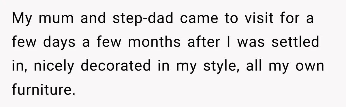 My mum and step-dad came to visit for a few days a few months after I was settled in, nicely decorated in my style, all my own furniture.