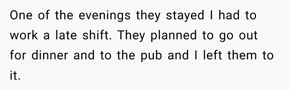 One of the evenings they stayed I had to work a late shift. They planned to go out for dinner and to the pub and I left them to it.