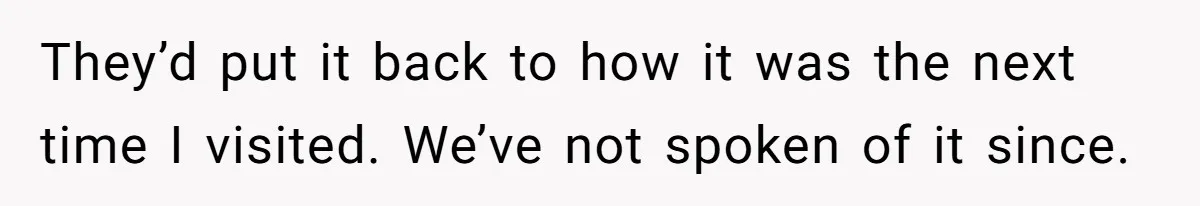 They’d put it back to how it was the next time I visited. We’ve not spoken of it since.