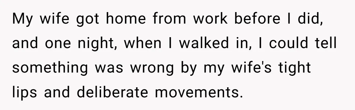 My wife got home from work before I did, and one night, when I walked in, I could tell something was wrong by my wife's tight lips and deliberate movements.