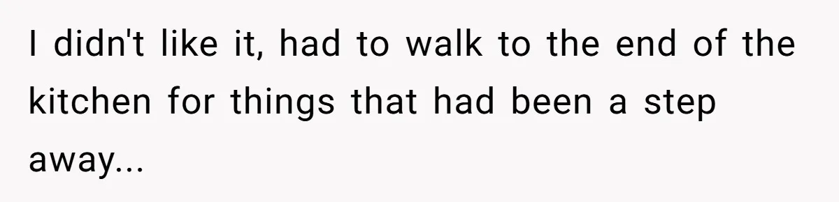 I didn't like it, had to walk to the end of the kitchen for things that had been a step away...