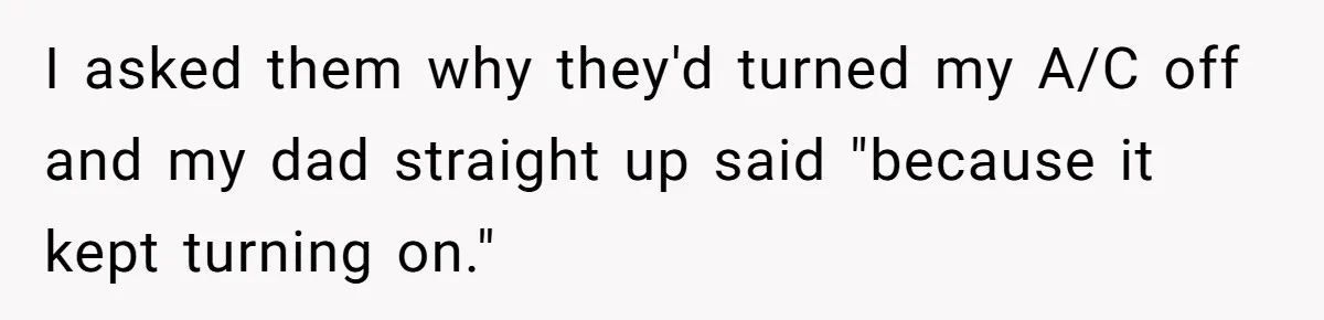 I asked them why they'd turned my A/C off and my dad straight up said "because it kept turning on."