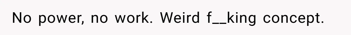 No power, no work. Weird f__king concept.