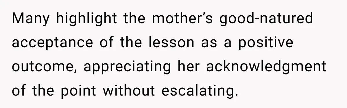 Many highlight the mother’s good-natured acceptance of the lesson as a positive outcome, appreciating her acknowledgment of the point without escalating.