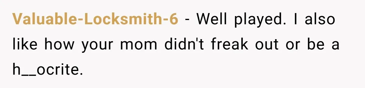 Valuable-Locksmith-6 − Well played. I also like how your mom didn't freak out or be a h__ocrite.