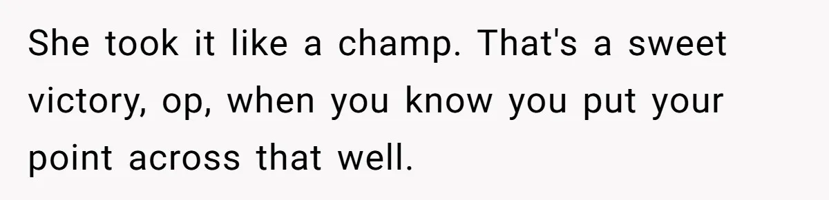 She took it like a champ. That's a sweet victory, op, when you know you put your point across that well.