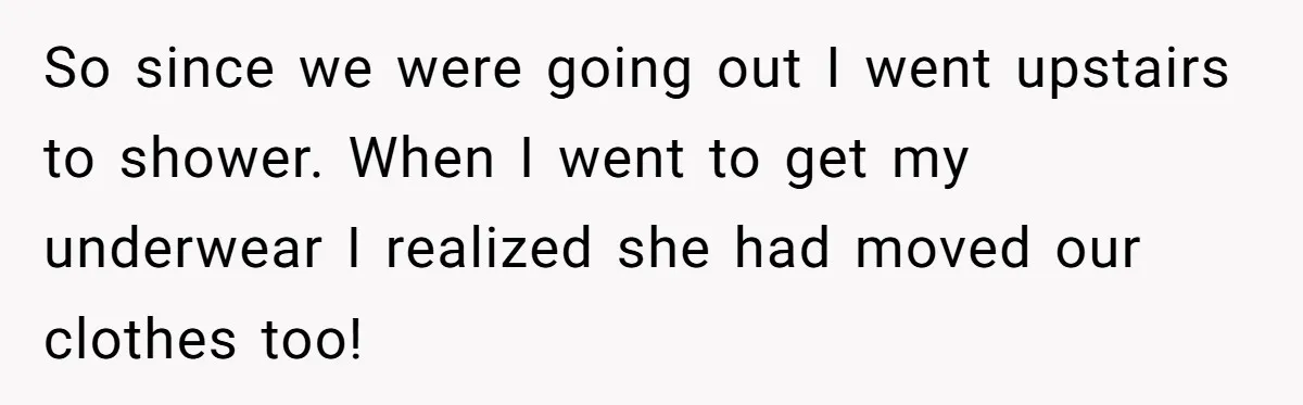 So since we were going out I went upstairs to shower. When I went to get my underwear I realized she had moved our clothes too!