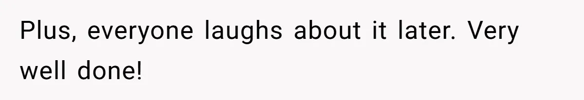 Plus, everyone laughs about it later. Very well done!