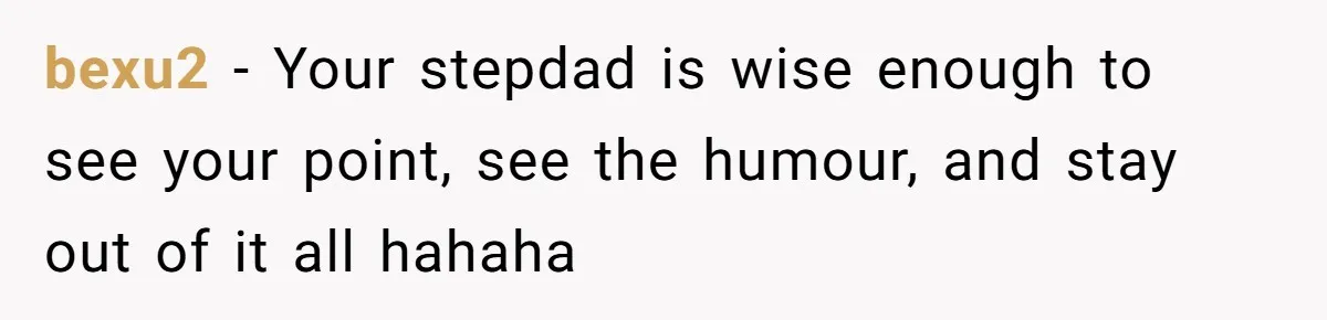 bexu2 − Your stepdad is wise enough to see your point, see the humour, and stay out of it all hahaha