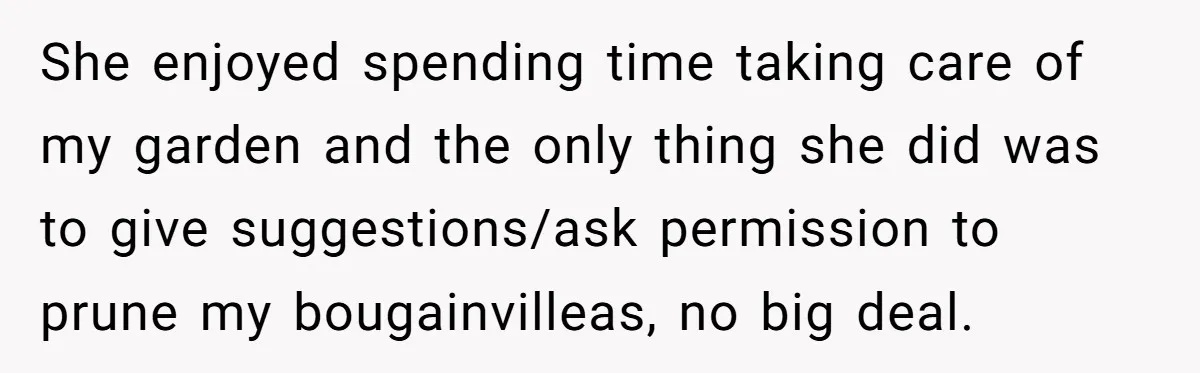 She enjoyed spending time taking care of my garden and the only thing she did was to give suggestions/ask permission to prune my bougainvilleas, no big deal.
