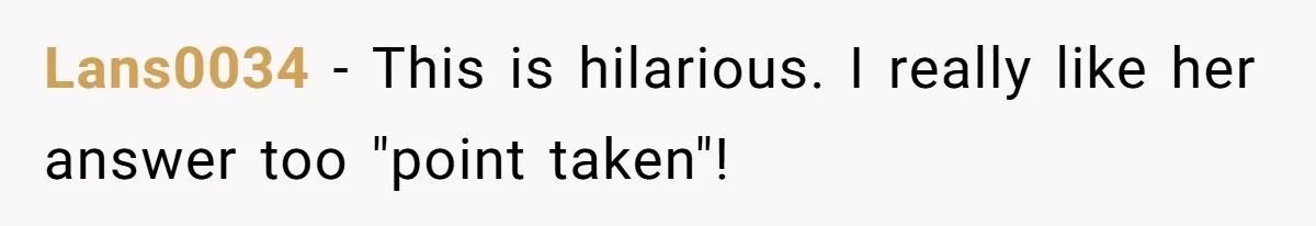 Lans0034 − This is hilarious. I really like her answer too "point taken"!